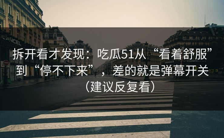 拆开看才发现:吃瓜51从“看着舒服”到“停不下来”,差的就是弹幕开关(建议反复看) 拆开看才发现:吃瓜51从“看着舒服”到“停不下来”,差的就是弹幕开关(建议反复看)