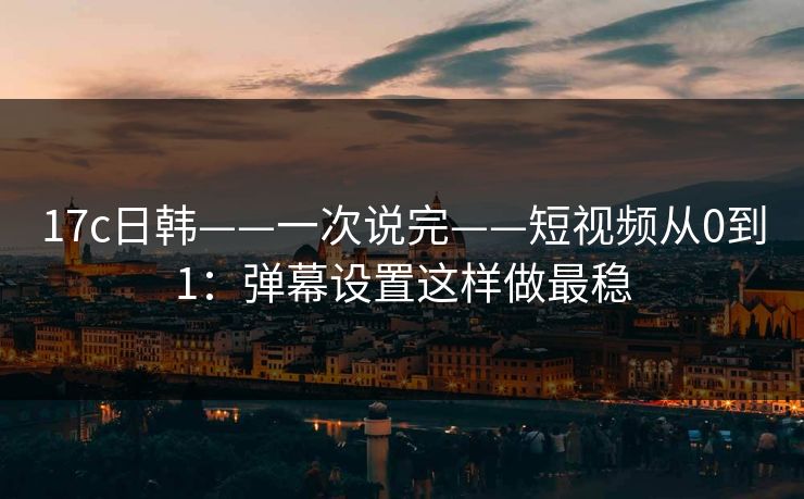 17c日韩——一次说完——短视频从0到1：弹幕设置这样做最稳