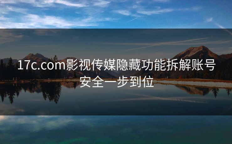 17c.com影视传媒隐藏功能拆解账号安全一步到位 17c.com影视传媒隐藏功能拆解账号安全一步到位