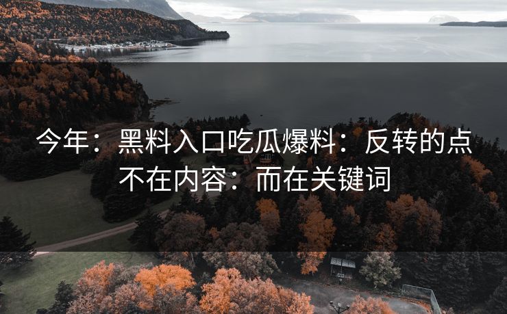 今年:黑料入口吃瓜爆料:反转的点不在内容:而在关键词 今年:黑料入口吃瓜爆料:反转的点不在内容:而在关键词