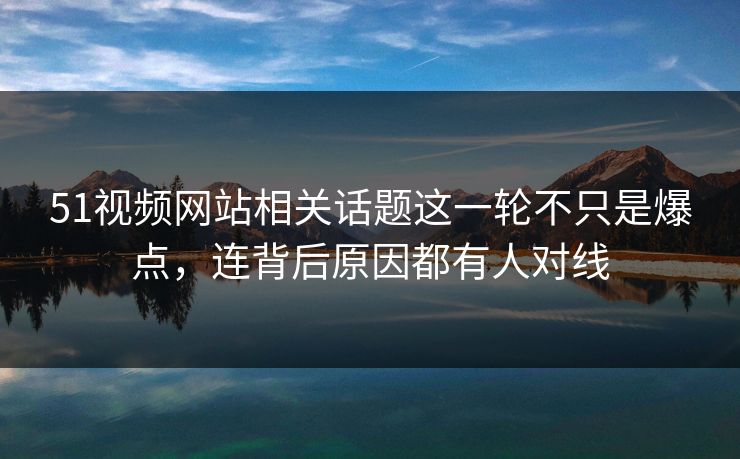 51视频网站相关话题这一轮不只是爆点,连背后原因都有人对线 51视频网站相关话题这一轮不只是爆点,连背后原因都有人对线