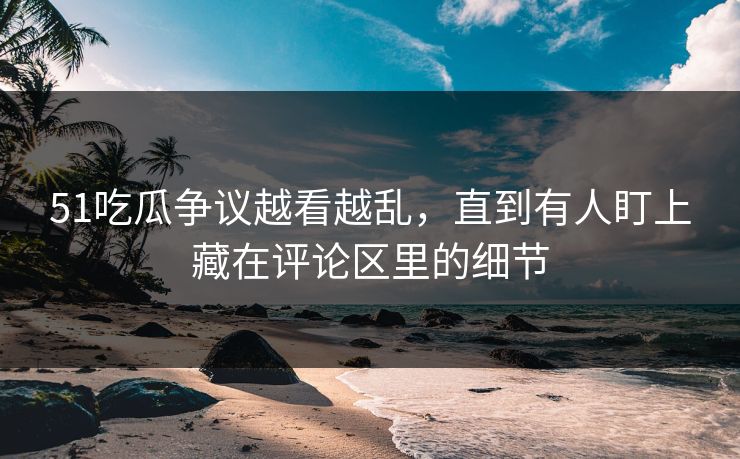 51吃瓜争议越看越乱，直到有人盯上藏在评论区里的细节