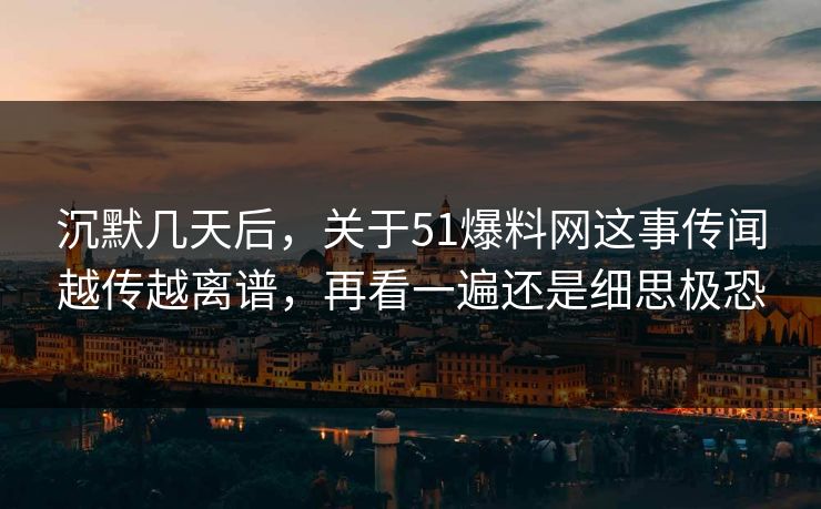 沉默几天后，关于51爆料网这事传闻越传越离谱，再看一遍还是细思极恐