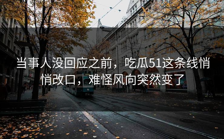 当事人没回应之前,吃瓜51这条线悄悄改口,难怪风向突然变了 当事人没回应之前,吃瓜51这条线悄悄改口,难怪风向突然变了