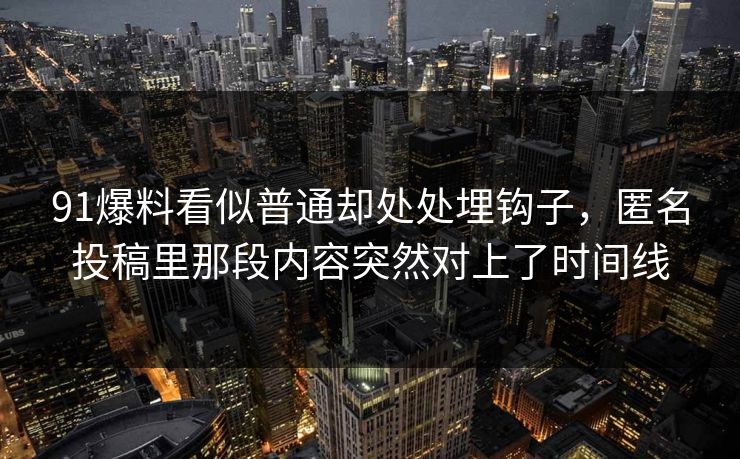 91爆料看似普通却处处埋钩子,匿名投稿里那段内容突然对上了时间线 91爆料看似普通却处处埋钩子,匿名投稿里那段内容突然对上了时间线