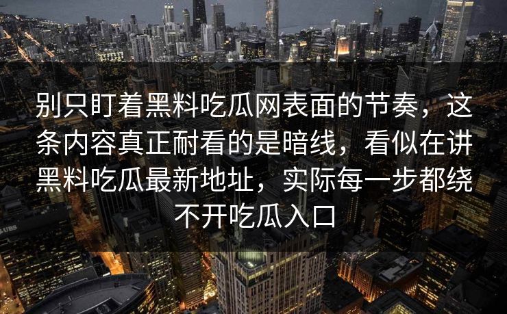别只盯着黑料吃瓜网表面的节奏,这条内容真正耐看的是暗线,看似在讲黑料吃瓜最新地址,实际每一步都绕不开吃瓜入口 别只盯着黑料吃瓜网表面的节奏,这条内容真正耐看的是暗线,看似在讲黑料吃瓜最新地址,实际每一步都绕不开吃瓜入口