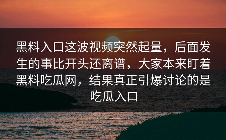 黑料入口这波视频突然起量，后面发生的事比开头还离谱，大家本来盯着黑料吃瓜网，结果真正引爆讨论的是吃瓜入口